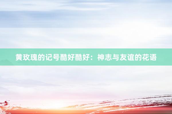 黄玫瑰的记号酷好酷好：神志与友谊的花语