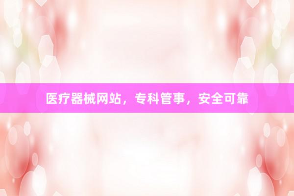 医疗器械网站，专科管事，安全可靠