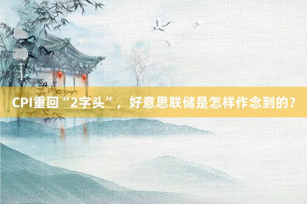 CPI重回“2字头”，好意思联储是怎样作念到的？